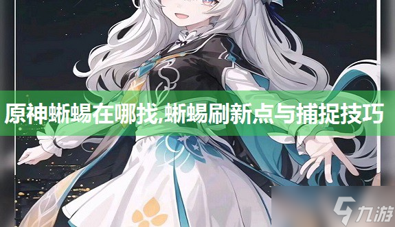 原神蜥蜴在哪找,蜥蜴刷新点与捕捉技巧(原神蜥蜴在哪刷)