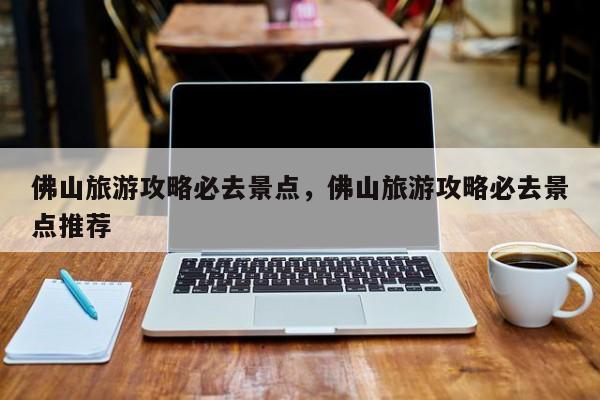 佛山旅游攻略必去景点，佛山旅游攻略必去景点推荐