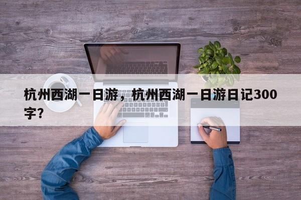 杭州西湖一日游，杭州西湖一日游日记300字？